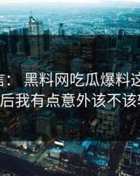 别急着信： 黑料网吃瓜爆料这段传播： 拆解后我有点意外该不该转发？