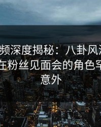 樱桃视频深度揭秘：八卦风波背后，圈内人在粉丝见面会的角色罕见令人意外