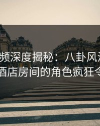 樱桃视频深度揭秘：八卦风波背后，明星在酒店房间的角色疯狂令人意外