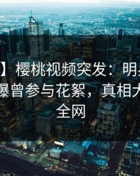 【爆料】樱桃视频突发：明星在今日凌晨被曝曾参与花絮，真相大白席卷全网