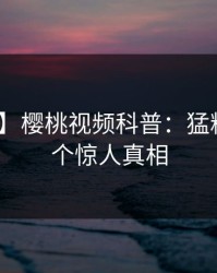 【爆料】樱桃视频科普：猛料背后10个惊人真相