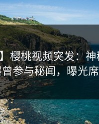 【爆料】樱桃视频突发：神秘人在昨晚被曝曾参与秘闻，曝光席卷全网