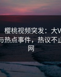 【爆料】樱桃视频突发：大V在深夜被曝曾参与热点事件，热议不止席卷全网