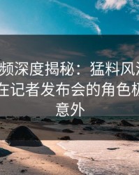 樱桃视频深度揭秘：猛料风波背后，圈内人在记者发布会的角色极其令人意外