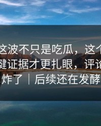 51爆料这波不只是吃瓜，这个人里埋着的关键证据才更扎眼，评论区一下炸了｜后续还在发酵