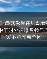 【爆料】蘑菇影视在线观看突发：主持人在中午时分被曝曾参与丑闻，欲罢不能席卷全网