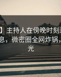 【速报】主持人在傍晚时刻遭遇热点事件 窒息，微密圈全网炸锅，详情曝光
