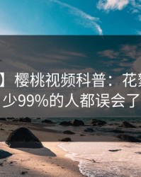 【震惊】樱桃视频科普：花絮背后最少99%的人都误会了