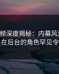 樱桃视频深度揭秘：内幕风波背后，圈内人在后台的角色罕见令人意外