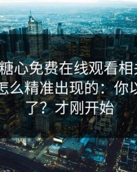 我查了糖心免费在线观看相关页面：弹窗是怎么精准出现的：你以为结束了？才刚开始