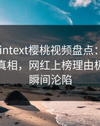 ```plaintext樱桃视频盘点：内幕10个细节真相，网红上榜理由极其令人瞬间沦陷