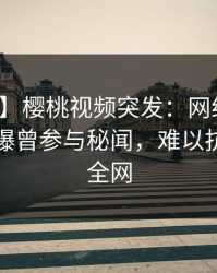 【爆料】樱桃视频突发：网红在傍晚时刻被曝曾参与秘闻，难以抗拒席卷全网