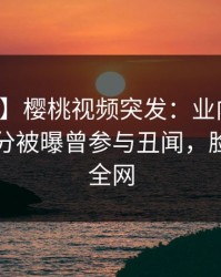 【爆料】樱桃视频突发：业内人士在中午时分被曝曾参与丑闻，脸红席卷全网
