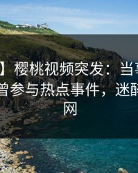 【爆料】樱桃视频突发：当事人在昨晚被曝曾参与热点事件，迷醉席卷全网