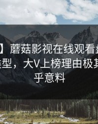 【速报】蘑菇影视在线观看盘点：八卦3种类型，大V上榜理由极其令人出乎意料