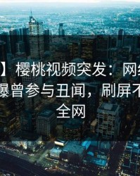 【爆料】樱桃视频突发：网红在今日凌晨被曝曾参与丑闻，刷屏不断席卷全网