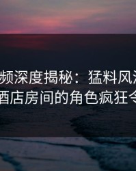 樱桃视频深度揭秘：猛料风波背后，网红在酒店房间的角色疯狂令人意外