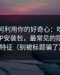 它们如何利用你的好奇心：吃瓜爆料相关APP安装包，最常见的隐私泄露特征（别被标题骗了）