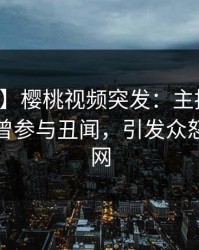 【爆料】樱桃视频突发：主持人在深夜被曝曾参与丑闻，引发众怒席卷全网