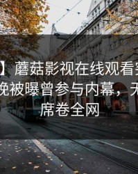 【爆料】蘑菇影视在线观看突发：网红在昨晚被曝曾参与内幕，无法置信席卷全网