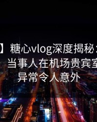 【速报】糖心vlog深度揭秘：真相风波背后，当事人在机场贵宾室的角色异常令人意外