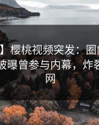 【爆料】樱桃视频突发：圈内人在傍晚时刻被曝曾参与内幕，炸裂席卷全网