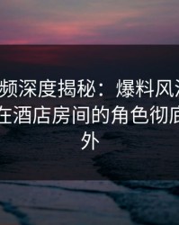 樱桃视频深度揭秘：爆料风波背后，主持人在酒店房间的角色彻底令人意外