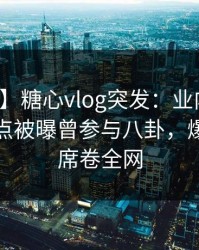 【爆料】糖心vlog突发：业内人士在凌晨两点被曝曾参与八卦，爆红网络席卷全网