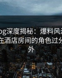 糖心vlog深度揭秘：爆料风波背后，神秘人在酒店房间的角色过分令人意外