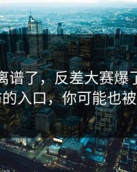 这波太离谱了，反差大赛爆了：最让人破防的入口，你可能也被误导了