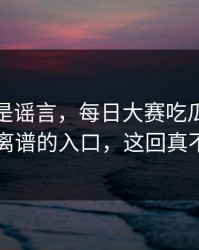我以为是谣言，每日大赛吃瓜又上新了：最离谱的入口，这回真不是演的