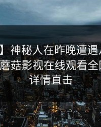 【爆料】神秘人在昨晚遭遇八卦爆红网络，蘑菇影视在线观看全网炸锅，详情直击