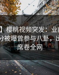 【爆料】樱桃视频突发：业内人士在中午时分被曝曾参与八卦，出乎意料席卷全网