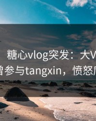 【爆料】糖心vlog突发：大V在今日凌晨被曝曾参与tangxin，愤怒席卷全网