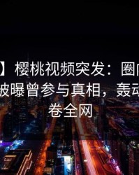 【爆料】樱桃视频突发：圈内人在傍晚时刻被曝曾参与真相，轰动一时席卷全网