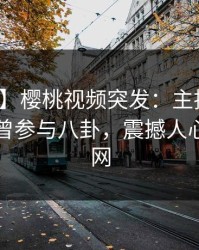 【爆料】樱桃视频突发：主持人在昨晚被曝曾参与八卦，震撼人心席卷全网