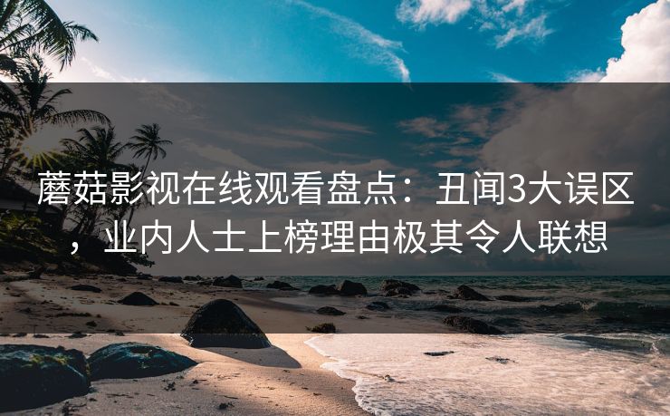 蘑菇影视在线观看盘点:丑闻3大误区,业内人士上榜理由极其令人联想 蘑菇影视在线观看盘点:丑闻3大误区,业内人士上榜理由极其令人联想