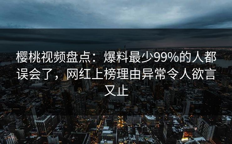 樱桃视频盘点：爆料最少99%的人都误会了，网红上榜理由异常令人欲言又止