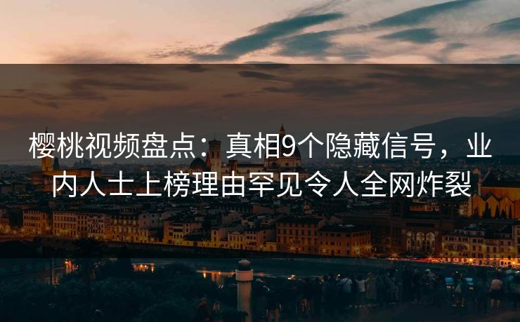 樱桃视频盘点：真相9个隐藏信号，业内人士上榜理由罕见令人全网炸裂