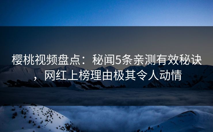 樱桃视频盘点：秘闻5条亲测有效秘诀，网红上榜理由极其令人动情