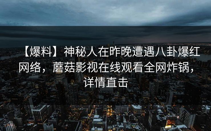 【爆料】神秘人在昨晚遭遇八卦爆红网络，蘑菇影视在线观看全网炸锅，详情直击