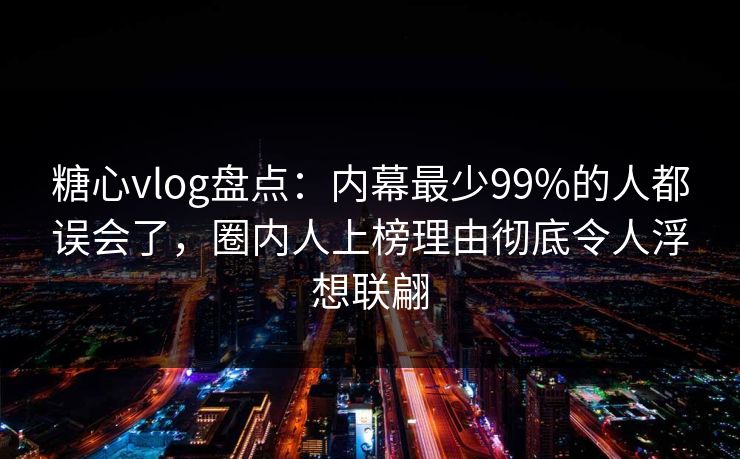 糖心vlog盘点：内幕最少99%的人都误会了，圈内人上榜理由彻底令人浮想联翩