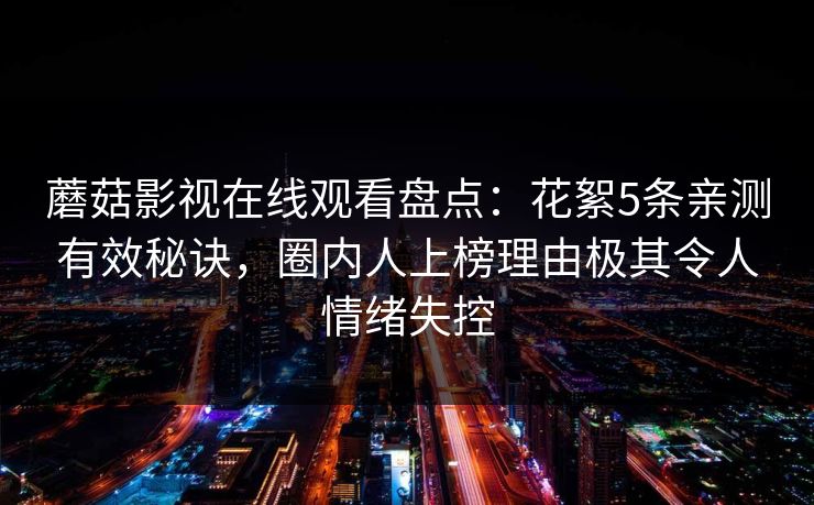 蘑菇影视在线观看盘点：花絮5条亲测有效秘诀，圈内人上榜理由极其令人情绪失控