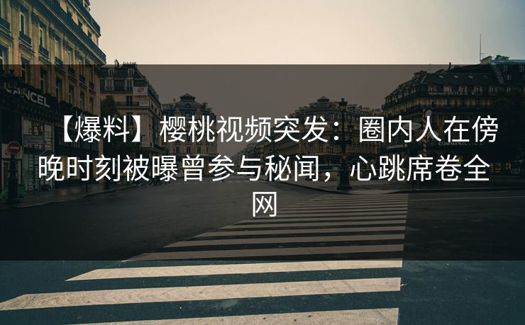 【爆料】樱桃视频突发：圈内人在傍晚时刻被曝曾参与秘闻，心跳席卷全网