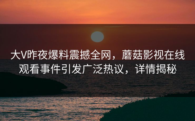 大V昨夜爆料震撼全网,蘑菇影视在线观看事件引发广泛热议,详情揭秘 大V昨夜爆料震撼全网,蘑菇影视在线观看事件引发广泛热议,详情揭秘