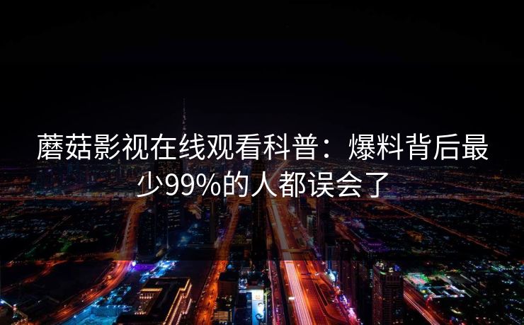蘑菇影视在线观看科普：爆料背后最少99%的人都误会了