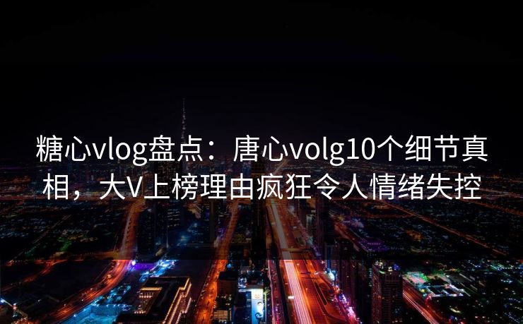 糖心vlog盘点:唐心volg10个细节真相,大V上榜理由疯狂令人情绪失控 糖心vlog盘点:唐心volg10个细节真相,大V上榜理由疯狂令人情绪失控