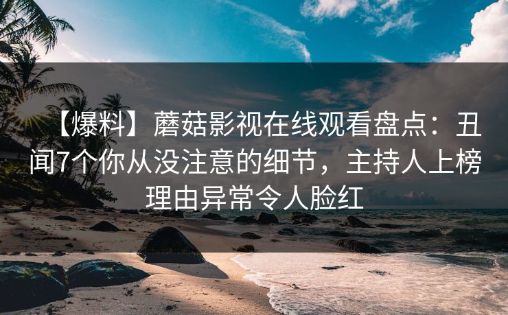 【爆料】蘑菇影视在线观看盘点：丑闻7个你从没注意的细节，主持人上榜理由异常令人脸红