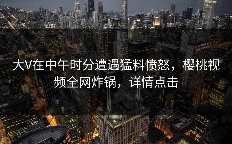 大V在中午时分遭遇猛料愤怒，樱桃视频全网炸锅，详情点击
