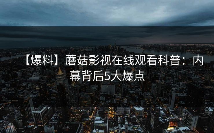 【爆料】蘑菇影视在线观看科普：内幕背后5大爆点